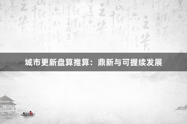 城市更新盘算推算：鼎新与可握续发展