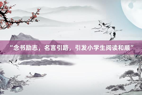 “念书励志，名言引路，引发小学生阅读和顺”