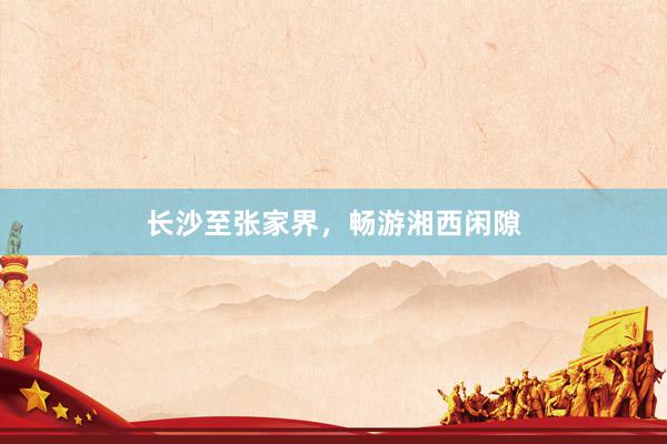 长沙至张家界，畅游湘西闲隙