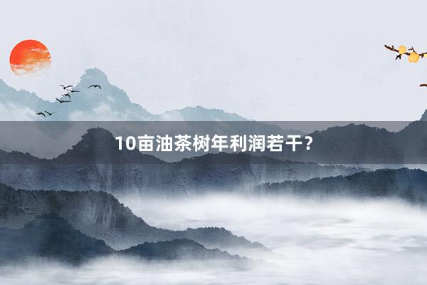 10亩油茶树年利润若干?