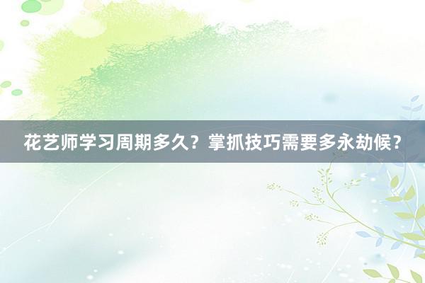 花艺师学习周期多久？掌抓技巧需要多永劫候？
