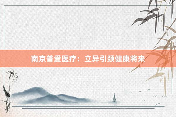 南京普爱医疗：立异引颈健康将来