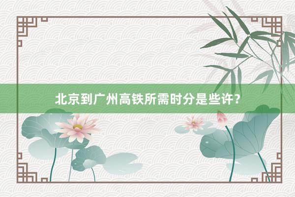 北京到广州高铁所需时分是些许？