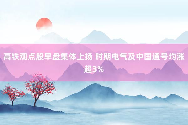 高铁观点股早盘集体上扬 时期电气及中国通号均涨超3%