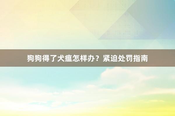 狗狗得了犬瘟怎样办？紧迫处罚指南