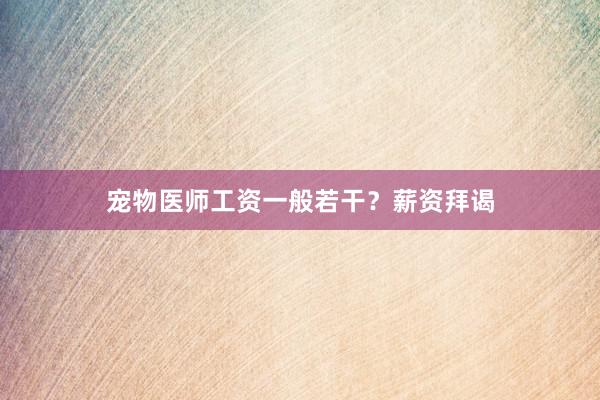 宠物医师工资一般若干?薪资拜谒
