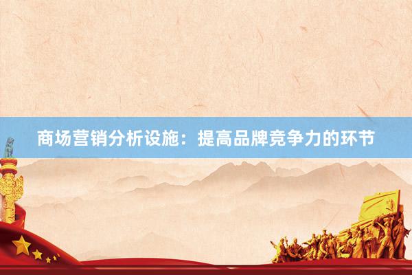 商场营销分析设施：提高品牌竞争力的环节